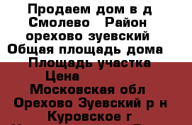 Продаем дом в д. Смолево › Район ­ орехово-зуевский › Общая площадь дома ­ 82 › Площадь участка ­ 18 › Цена ­ 1 800 000 - Московская обл., Орехово-Зуевский р-н, Куровское г. Недвижимость » Дома, коттеджи, дачи продажа   . Московская обл.